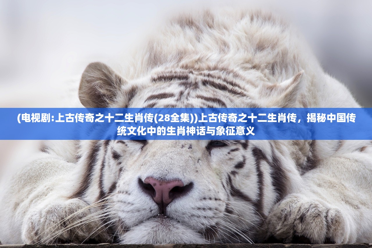 (电视剧:上古传奇之十二生肖传(28全集))上古传奇之十二生肖传，揭秘中国传统文化中的生肖神话与象征意义