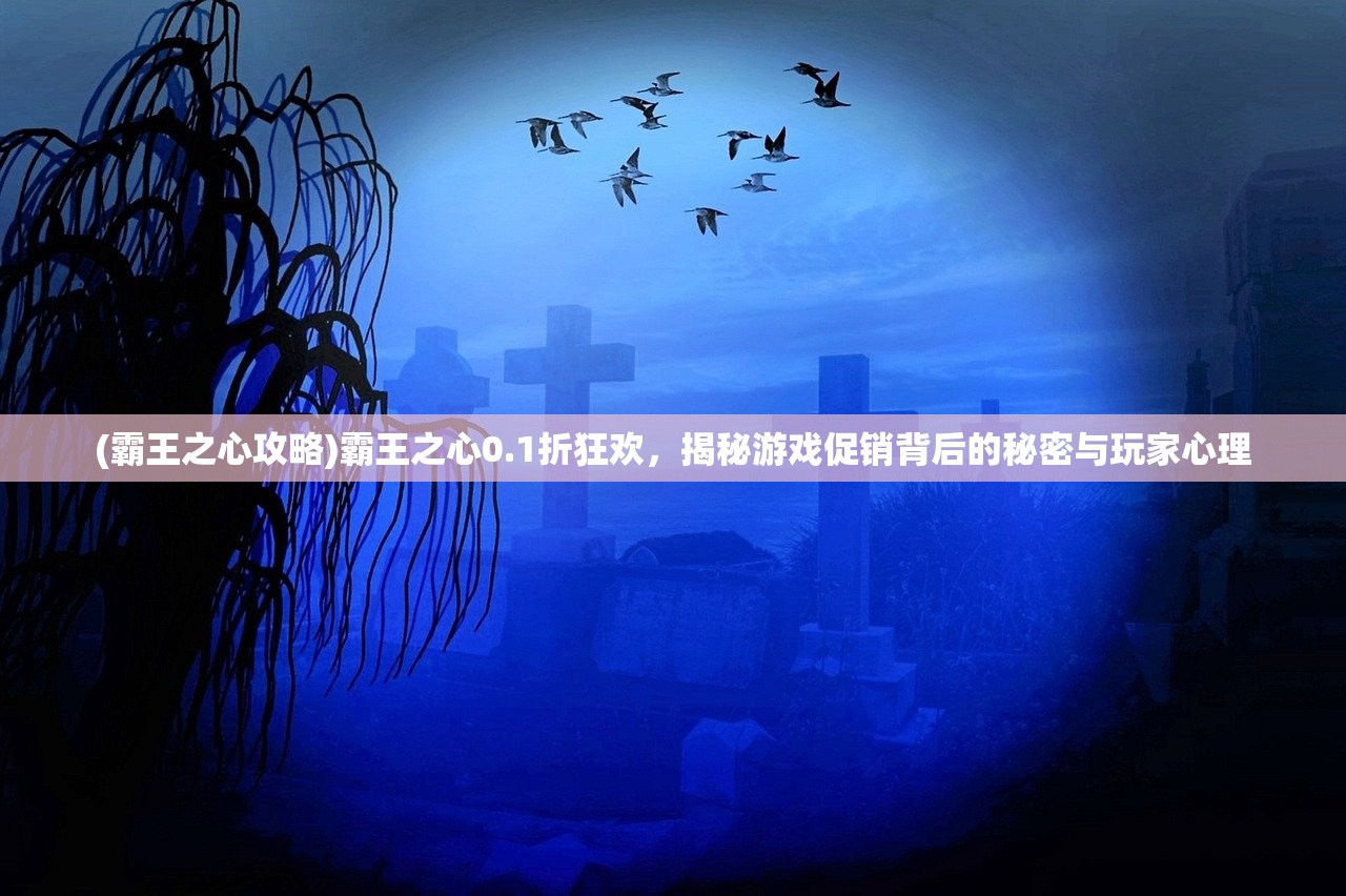 (霸王之心攻略)霸王之心0.1折狂欢，揭秘游戏促销背后的秘密与玩家心理