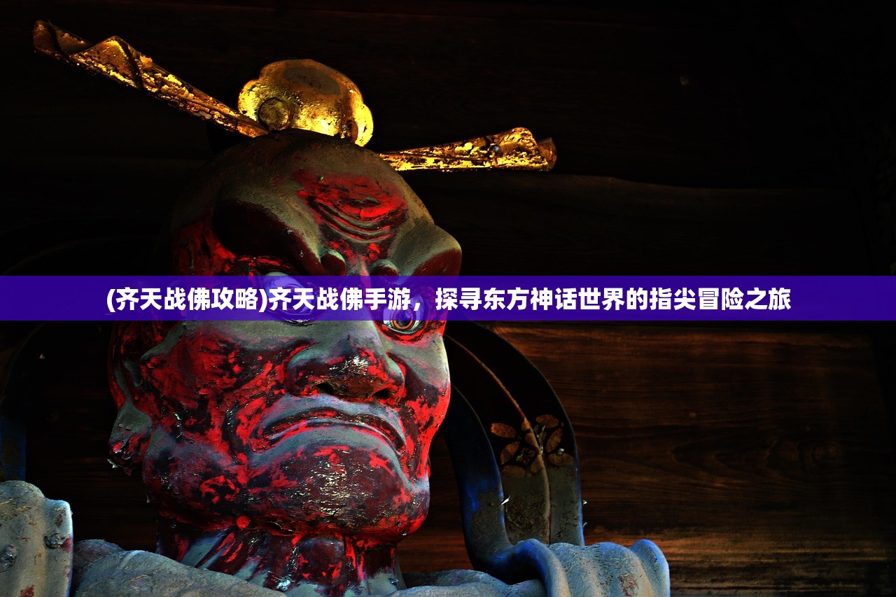(齐天战佛攻略)齐天战佛手游，探寻东方神话世界的指尖冒险之旅