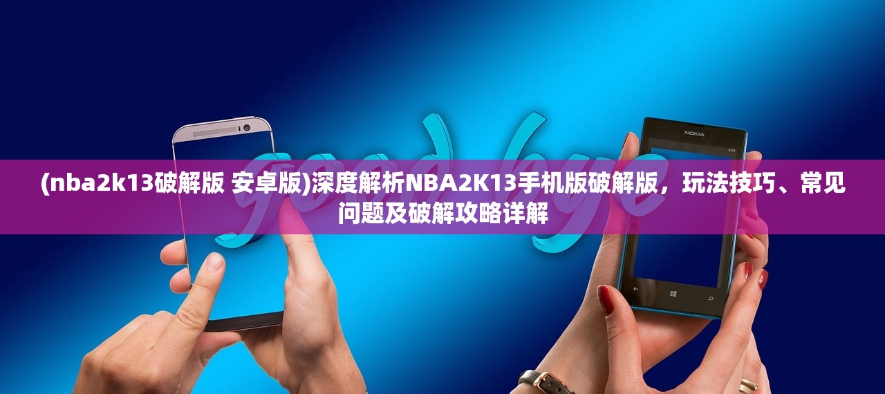 (nba2k13破解版 安卓版)深度解析NBA2K13手机版破解版，玩法技巧、常见问题及破解攻略详解