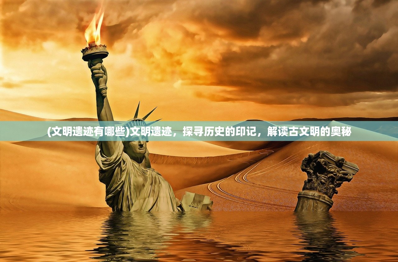(文明遗迹有哪些)文明遗迹，探寻历史的印记，解读古文明的奥秘