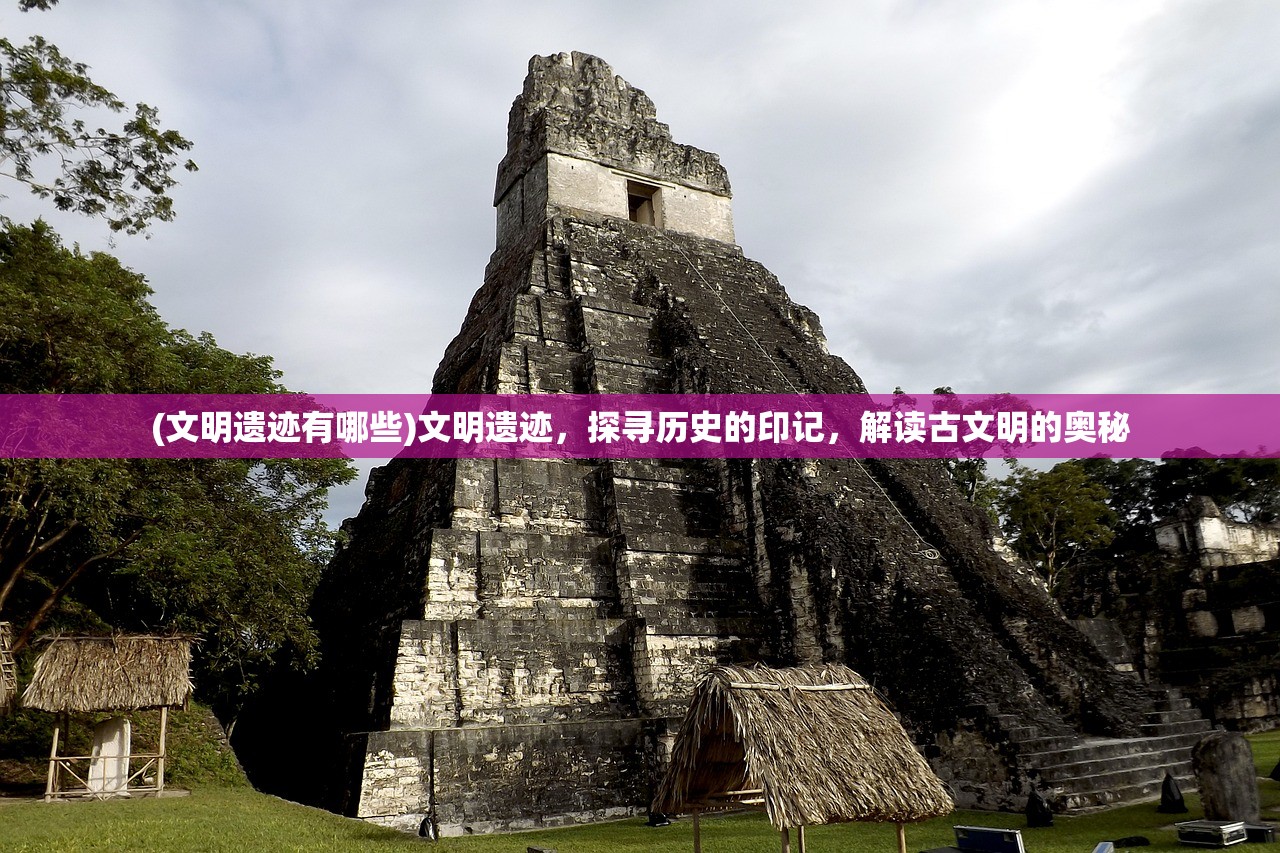 (文明遗迹有哪些)文明遗迹，探寻历史的印记，解读古文明的奥秘