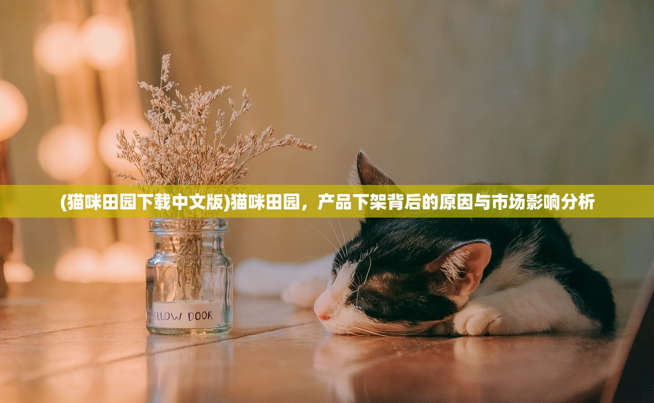 (猫咪田园下载中文版)猫咪田园，产品下架背后的原因与市场影响分析