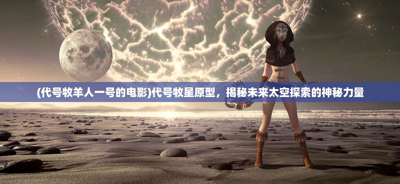 (代号牧羊人一号的电影)代号牧星原型，揭秘未来太空探索的神秘力量