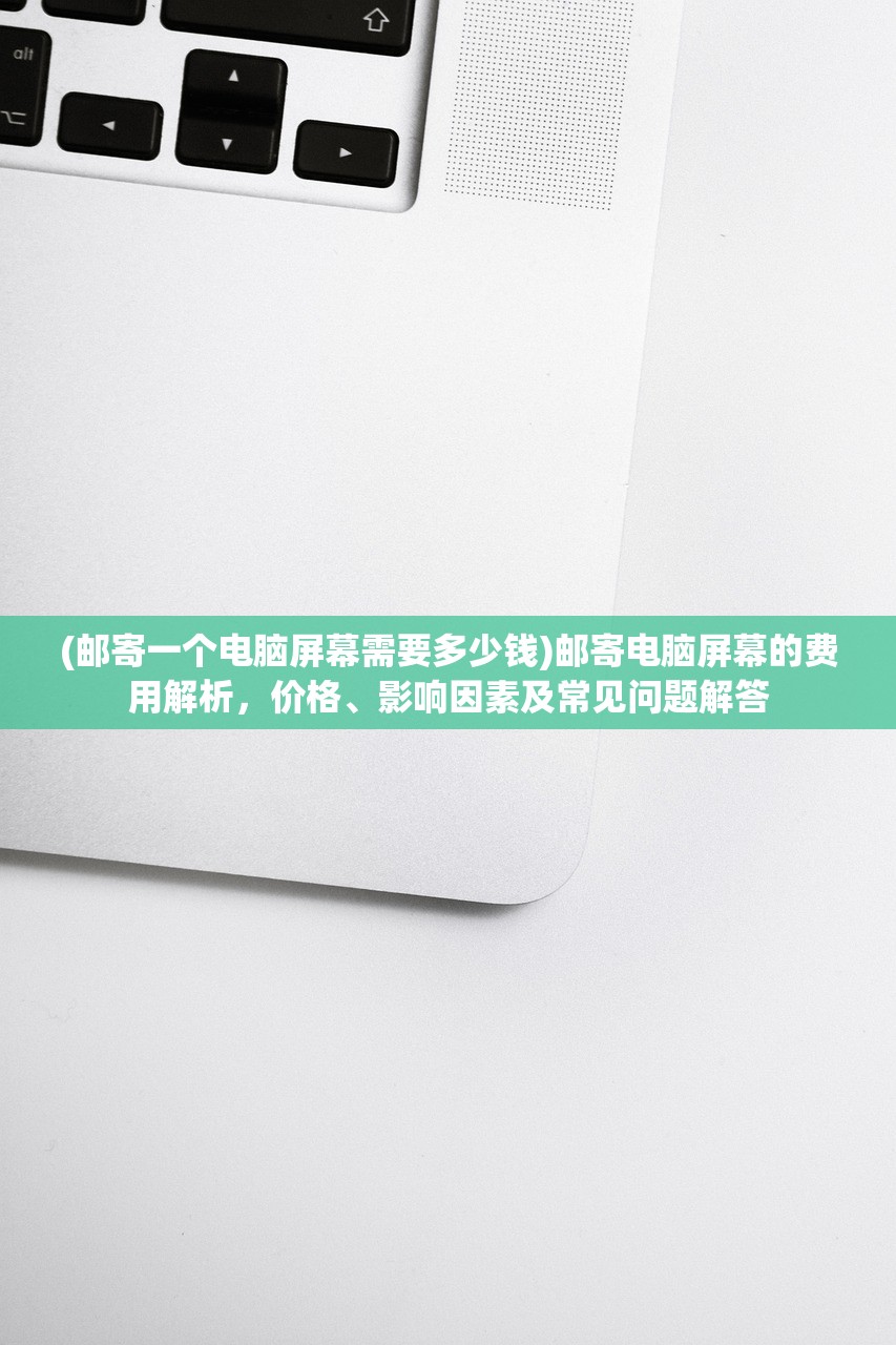 (邮寄一个电脑屏幕需要多少钱)邮寄电脑屏幕的费用解析，价格、影响因素及常见问题解答