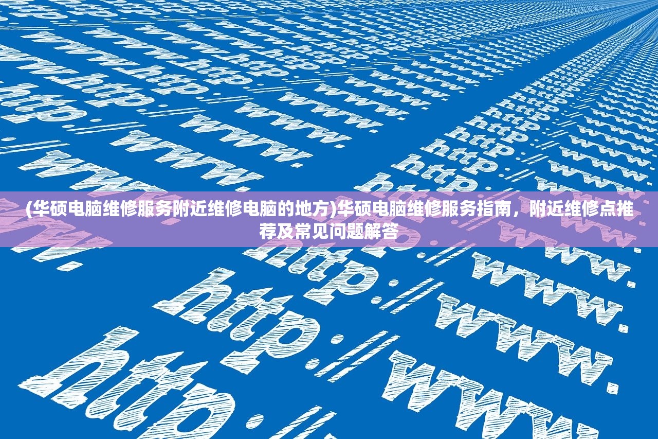 (华硕电脑维修服务附近维修电脑的地方)华硕电脑维修服务指南，附近维修点推荐及常见问题解答