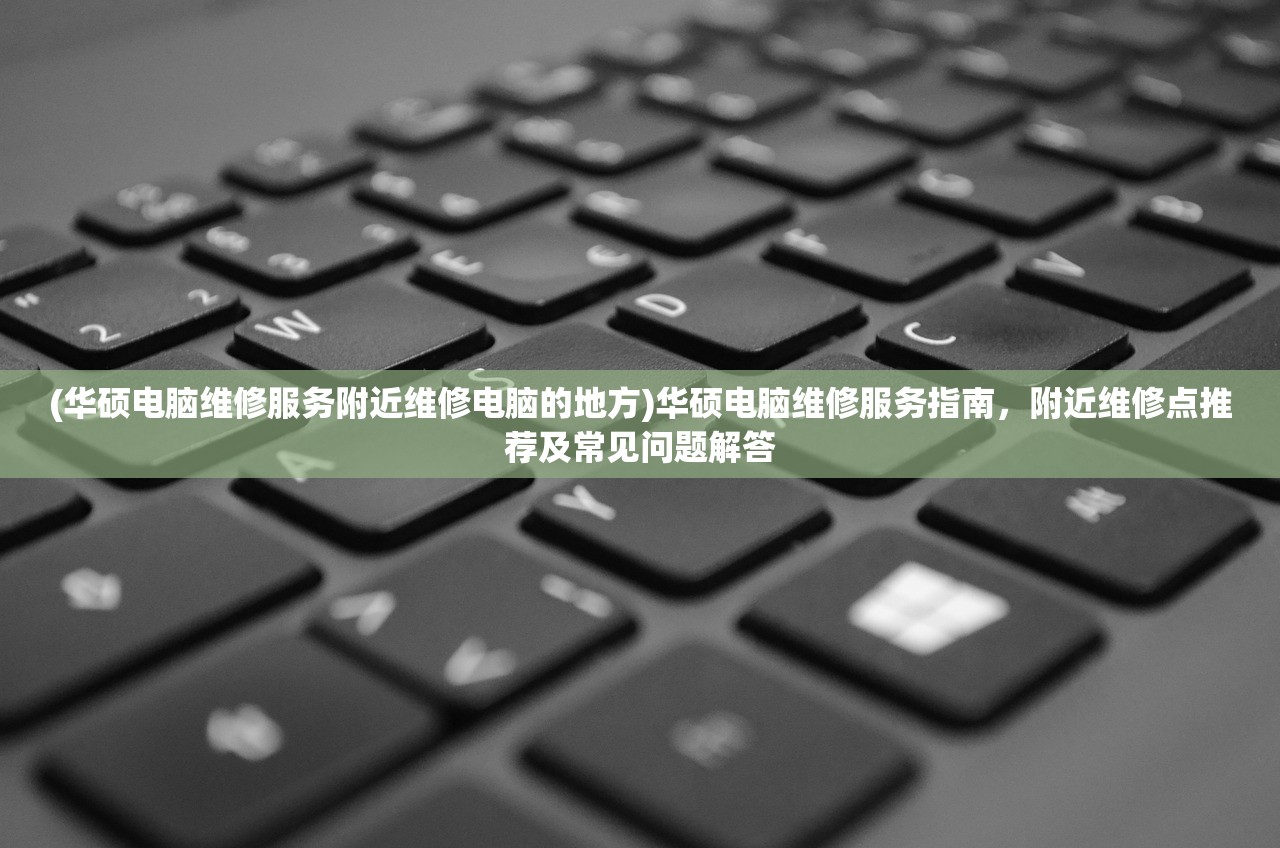 (华硕电脑维修服务附近维修电脑的地方)华硕电脑维修服务指南，附近维修点推荐及常见问题解答