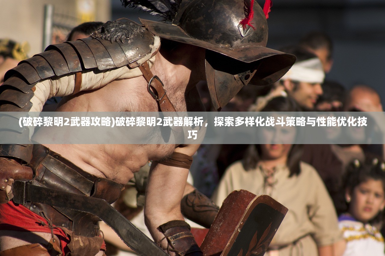 (破碎黎明2武器攻略)破碎黎明2武器解析，探索多样化战斗策略与性能优化技巧