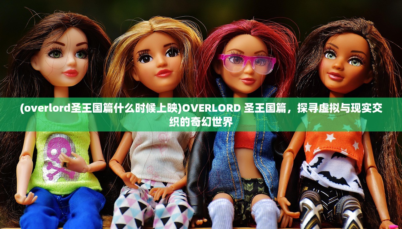 (overlord圣王国篇什么时候上映)OVERLORD 圣王国篇，探寻虚拟与现实交织的奇幻世界