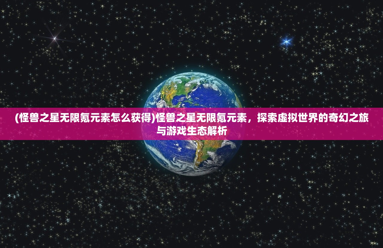 (怪兽之星无限氪元素怎么获得)怪兽之星无限氪元素，探索虚拟世界的奇幻之旅与游戏生态解析