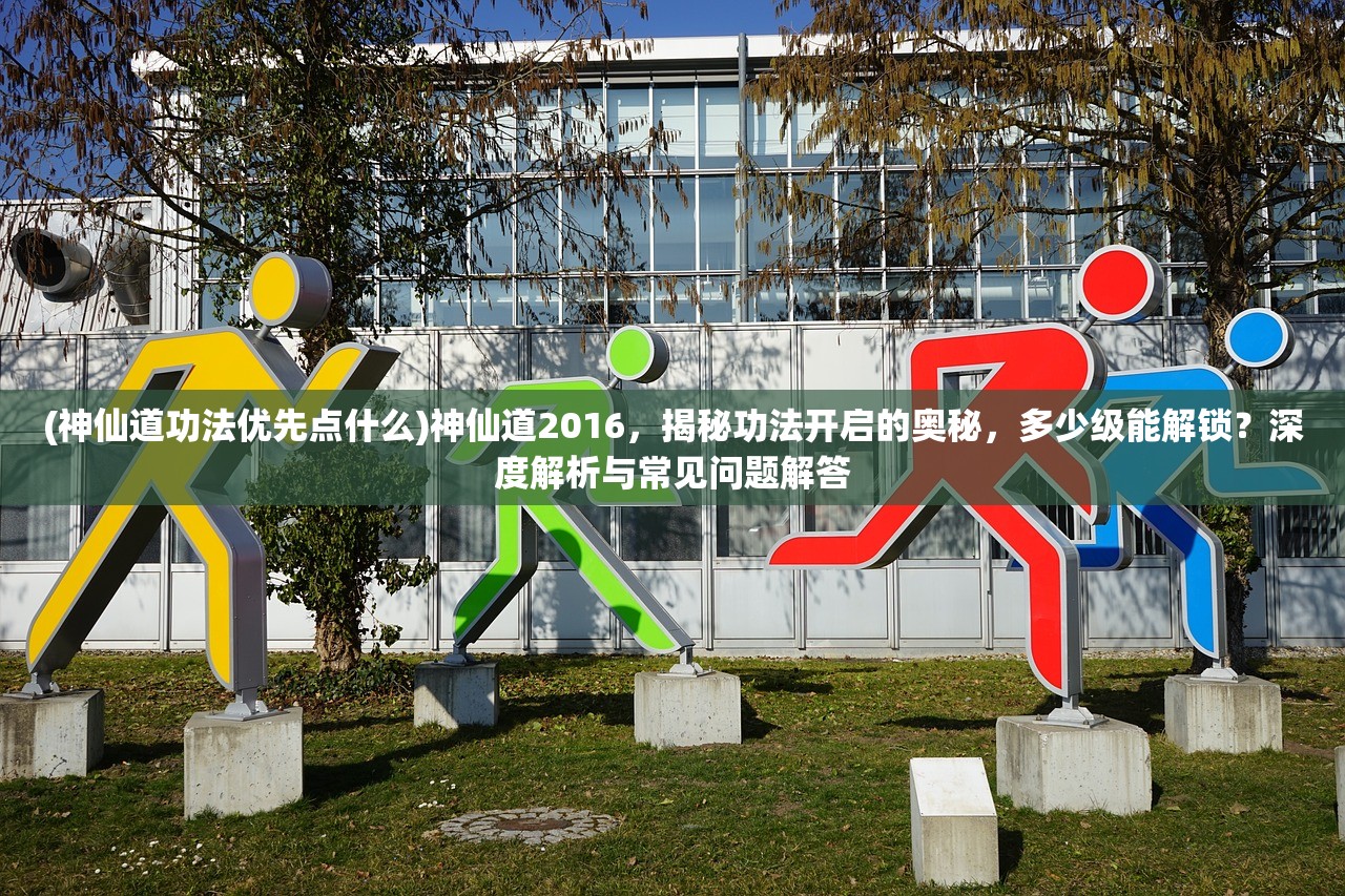 (神仙道功法优先点什么)神仙道2016，揭秘功法开启的奥秘，多少级能解锁？深度解析与常见问题解答