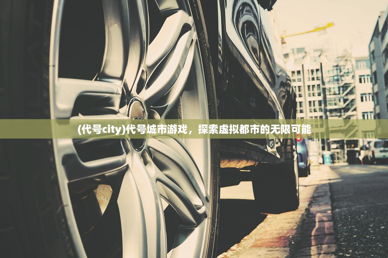 (代号city)代号城市游戏，探索虚拟都市的无限可能