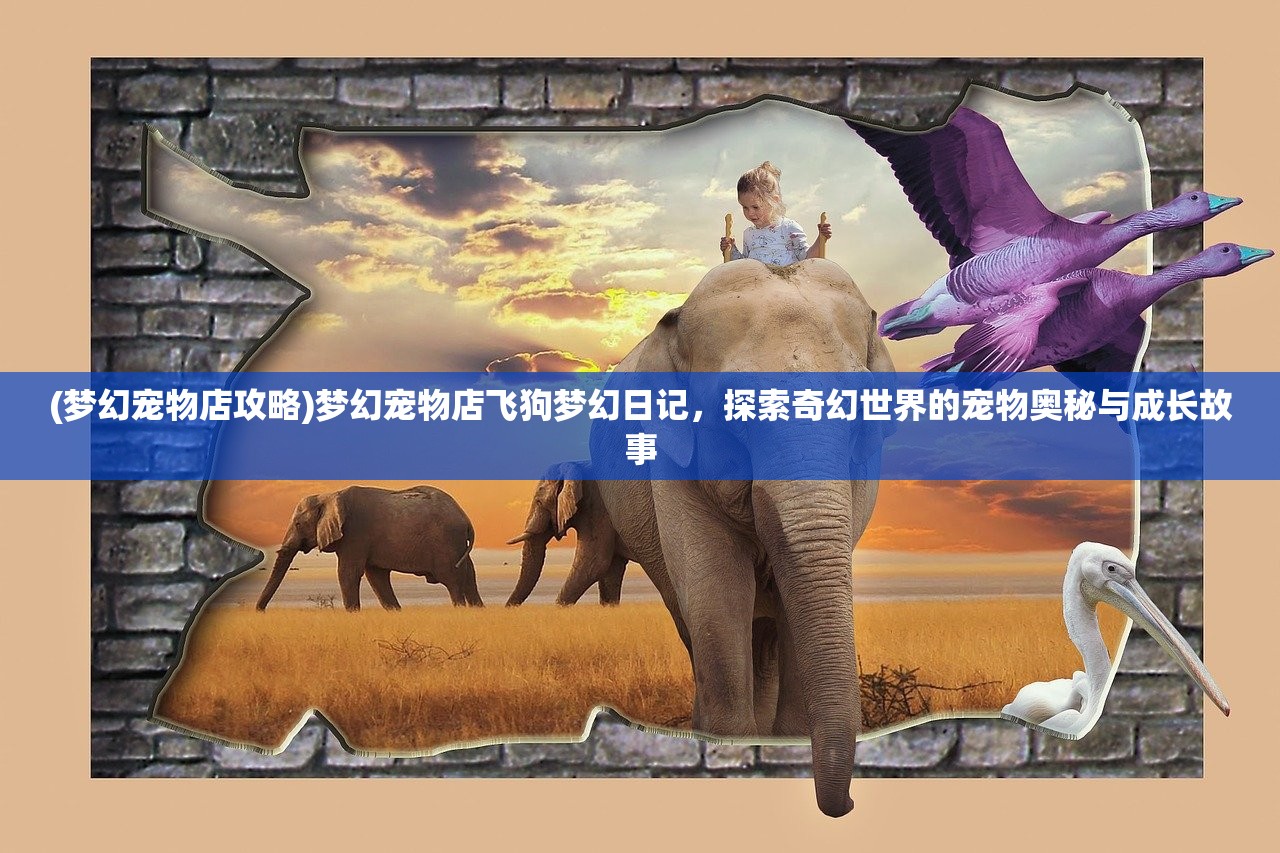 (梦幻宠物店攻略)梦幻宠物店飞狗梦幻日记，探索奇幻世界的宠物奥秘与成长故事