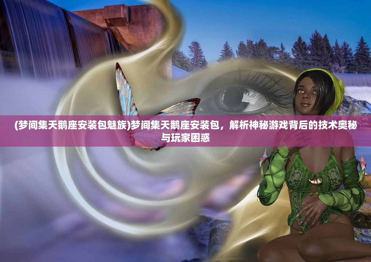 (梦间集天鹅座安装包魅族)梦间集天鹅座安装包，解析神秘游戏背后的技术奥秘与玩家困惑