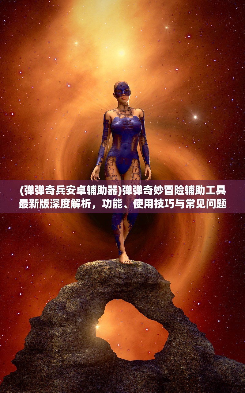 (弹弹奇兵安卓辅助器)弹弹奇妙冒险辅助工具最新版深度解析，功能、使用技巧与常见问题解答