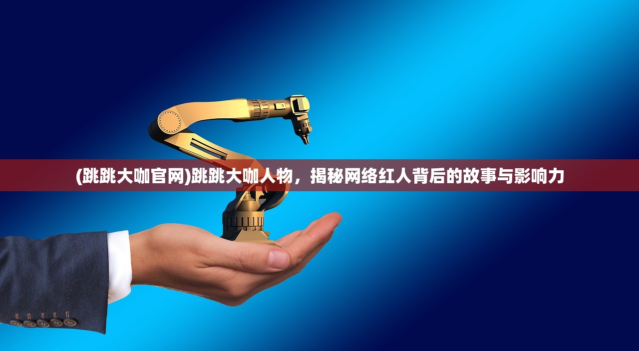 (跳跳大咖官网)跳跳大咖人物，揭秘网络红人背后的故事与影响力