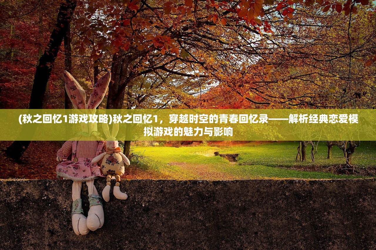 (秋之回忆1游戏攻略)秋之回忆1，穿越时空的青春回忆录——解析经典恋爱模拟游戏的魅力与影响