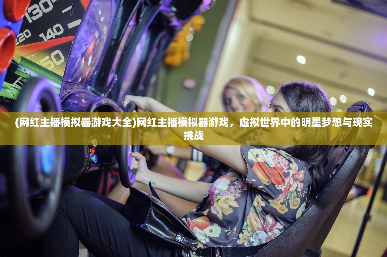 (网红主播模拟器游戏大全)网红主播模拟器游戏，虚拟世界中的明星梦想与现实挑战