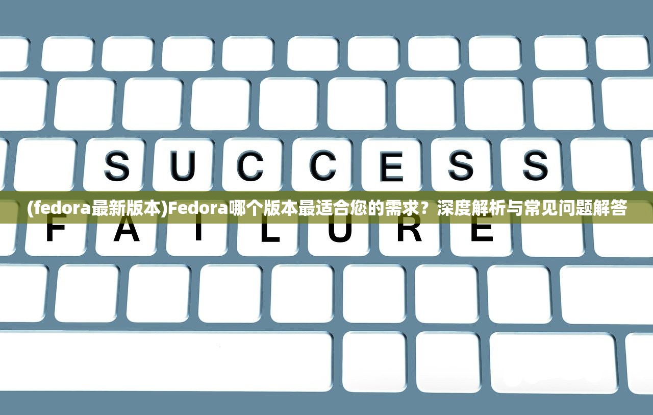 (fedora最新版本)Fedora哪个版本最适合您的需求？深度解析与常见问题解答