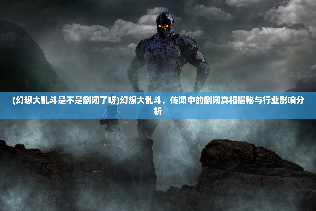 (幻想大乱斗是不是倒闭了呀)幻想大乱斗，传闻中的倒闭真相揭秘与行业影响分析