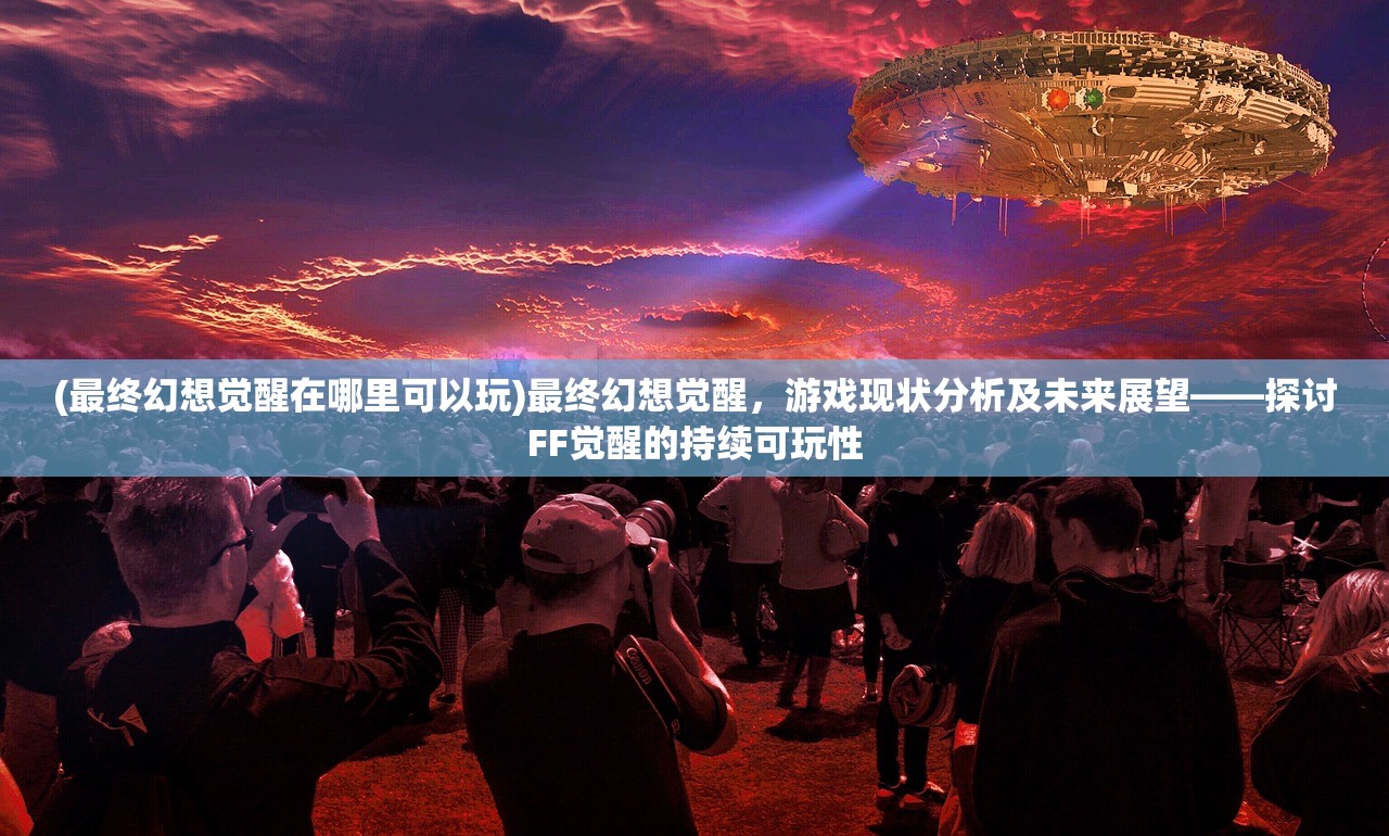 (最终幻想觉醒在哪里可以玩)最终幻想觉醒，游戏现状分析及未来展望——探讨FF觉醒的持续可玩性