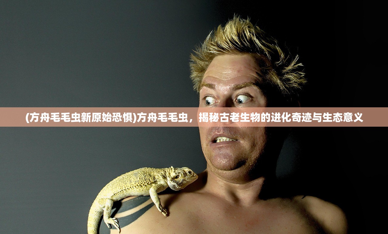 (方舟毛毛虫新原始恐惧)方舟毛毛虫，揭秘古老生物的进化奇迹与生态意义