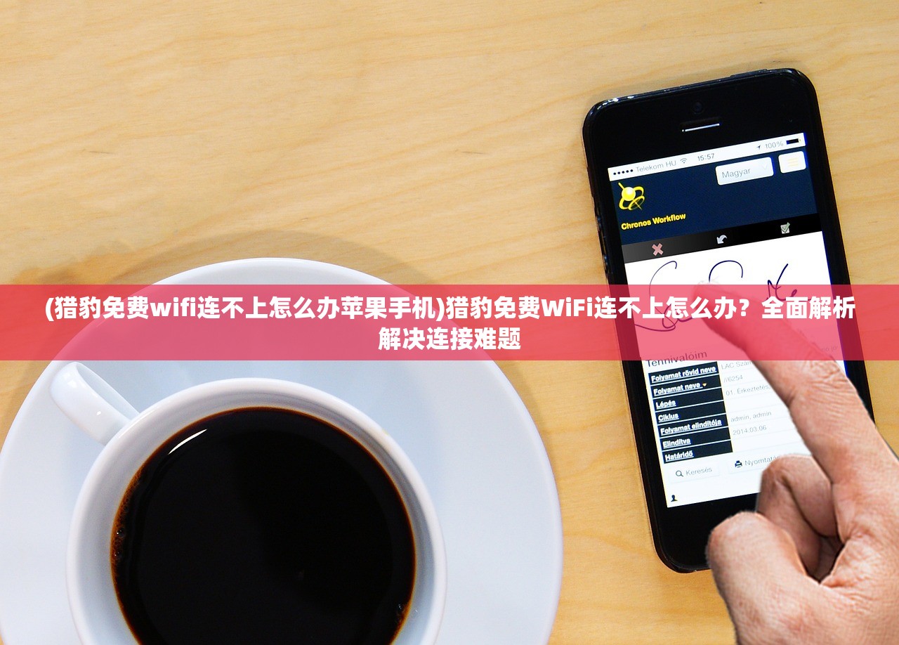 (猎豹免费wifi连不上怎么办苹果手机)猎豹免费WiFi连不上怎么办？全面解析解决连接难题