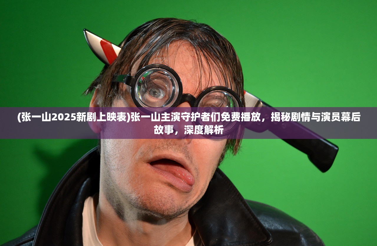 (张一山2025新剧上映表)张一山主演守护者们免费播放，揭秘剧情与演员幕后故事，深度解析