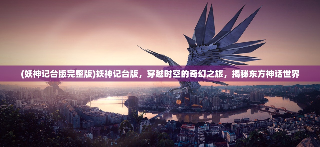 (妖神记台版完整版)妖神记台版，穿越时空的奇幻之旅，揭秘东方神话世界