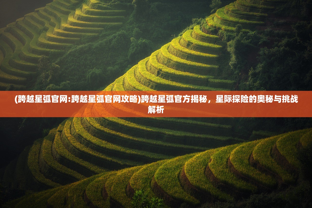 (跨越星弧官网:跨越星弧官网攻略)跨越星弧官方揭秘，星际探险的奥秘与挑战解析