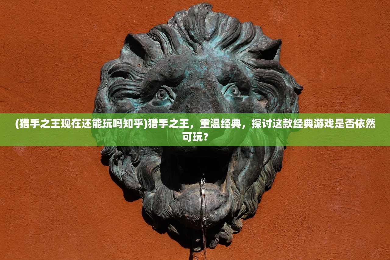 (猎手之王现在还能玩吗知乎)猎手之王，重温经典，探讨这款经典游戏是否依然可玩？