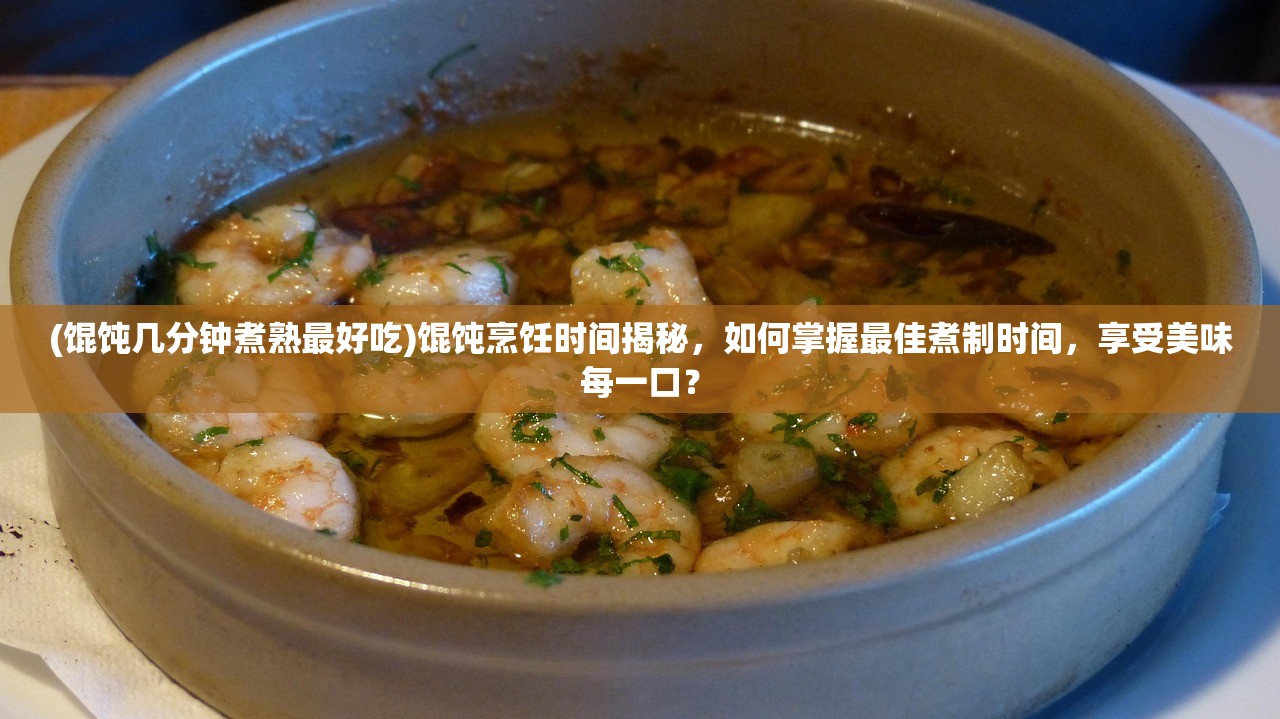 (馄饨几分钟煮熟最好吃)馄饨烹饪时间揭秘，如何掌握最佳煮制时间，享受美味每一口？