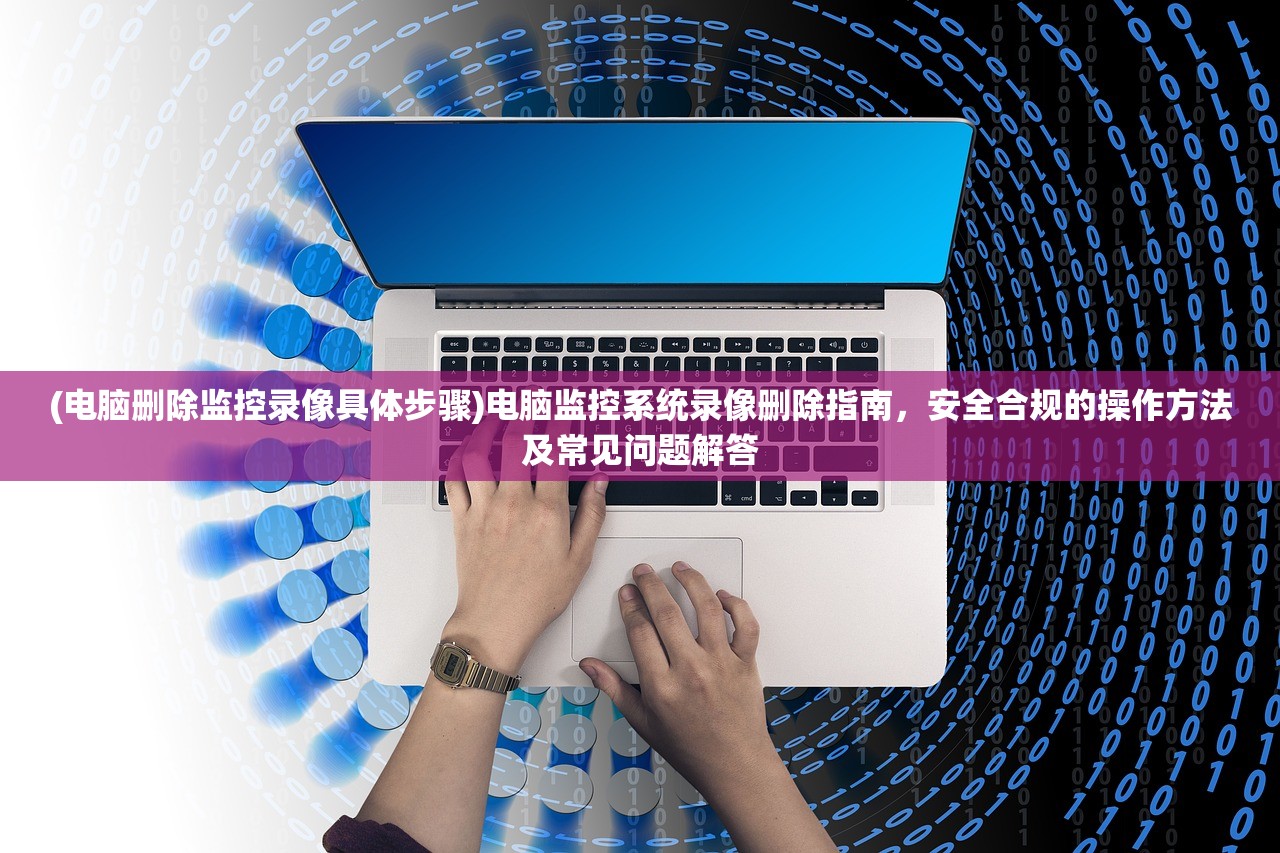 (电脑删除监控录像具体步骤)电脑监控系统录像删除指南，安全合规的操作方法及常见问题解答