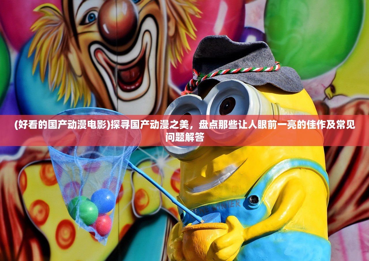(好看的国产动漫电影)探寻国产动漫之美，盘点那些让人眼前一亮的佳作及常见问题解答