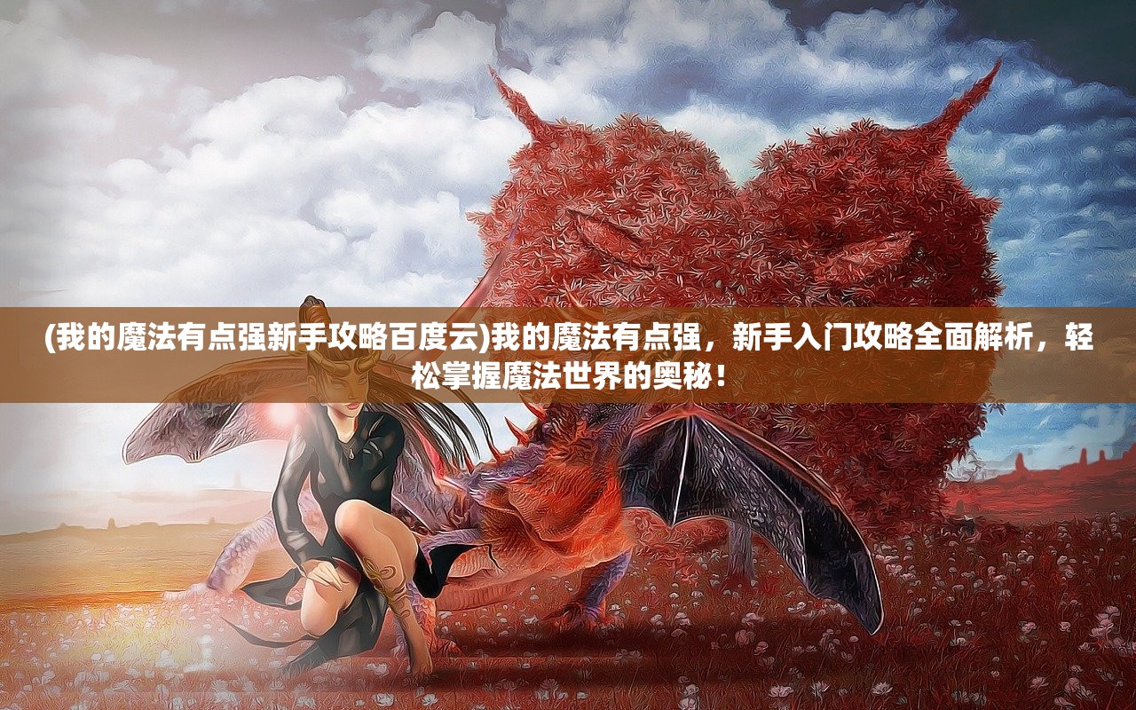 (我的魔法有点强新手攻略百度云)我的魔法有点强，新手入门攻略全面解析，轻松掌握魔法世界的奥秘！