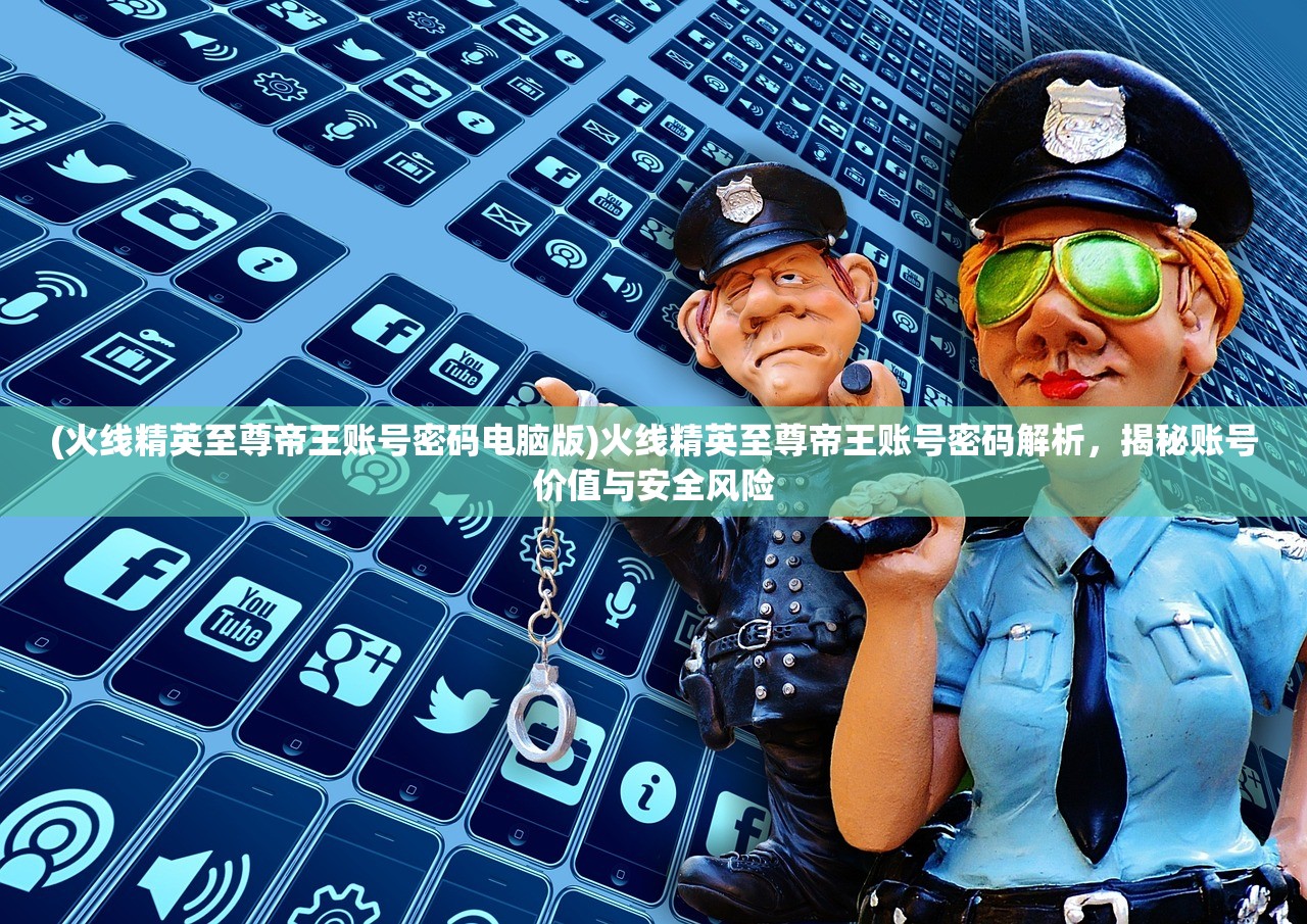 (火线精英至尊帝王账号密码电脑版)火线精英至尊帝王账号密码解析，揭秘账号价值与安全风险