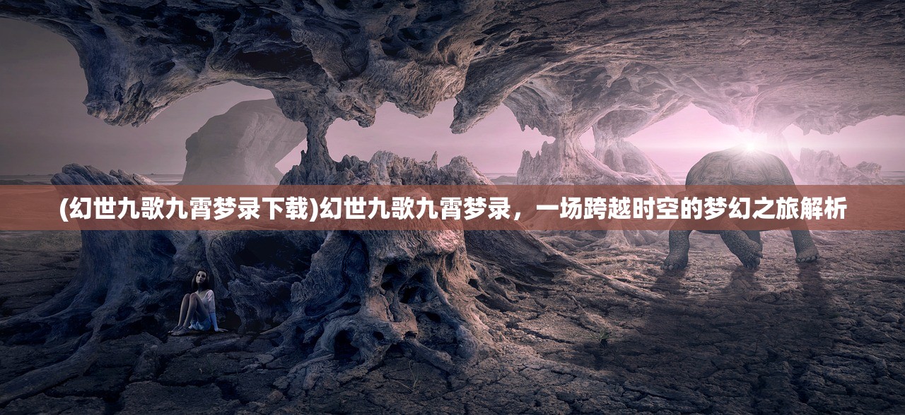 (幻世九歌九霄梦录下载)幻世九歌九霄梦录，一场跨越时空的梦幻之旅解析