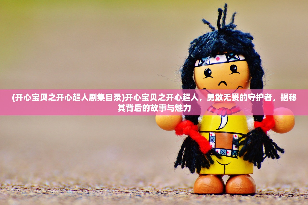 (开心宝贝之开心超人剧集目录)开心宝贝之开心超人，勇敢无畏的守护者，揭秘其背后的故事与魅力