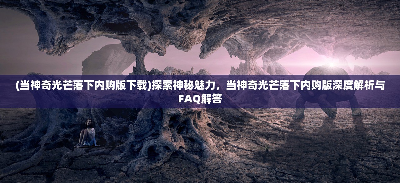 (当神奇光芒落下内购版下载)探索神秘魅力，当神奇光芒落下内购版深度解析与FAQ解答