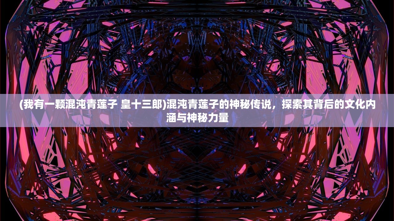 (我有一颗混沌青莲子 皇十三郎)混沌青莲子的神秘传说，探索其背后的文化内涵与神秘力量