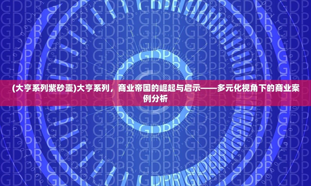 (大亨系列紫砂壶)大亨系列，商业帝国的崛起与启示——多元化视角下的商业案例分析