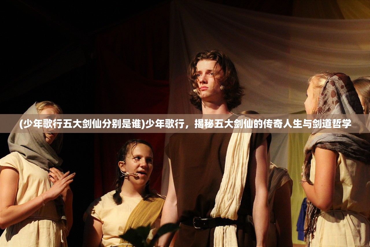 (少年歌行五大剑仙分别是谁)少年歌行，揭秘五大剑仙的传奇人生与剑道哲学