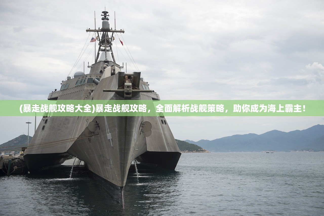 (暴走战舰攻略大全)暴走战舰攻略，全面解析战舰策略，助你成为海上霸主！