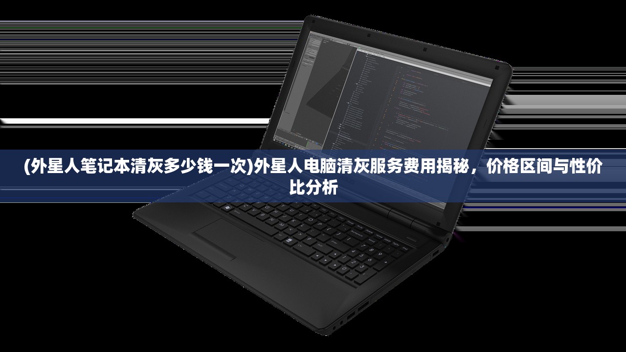 (外星人笔记本清灰多少钱一次)外星人电脑清灰服务费用揭秘，价格区间与性价比分析
