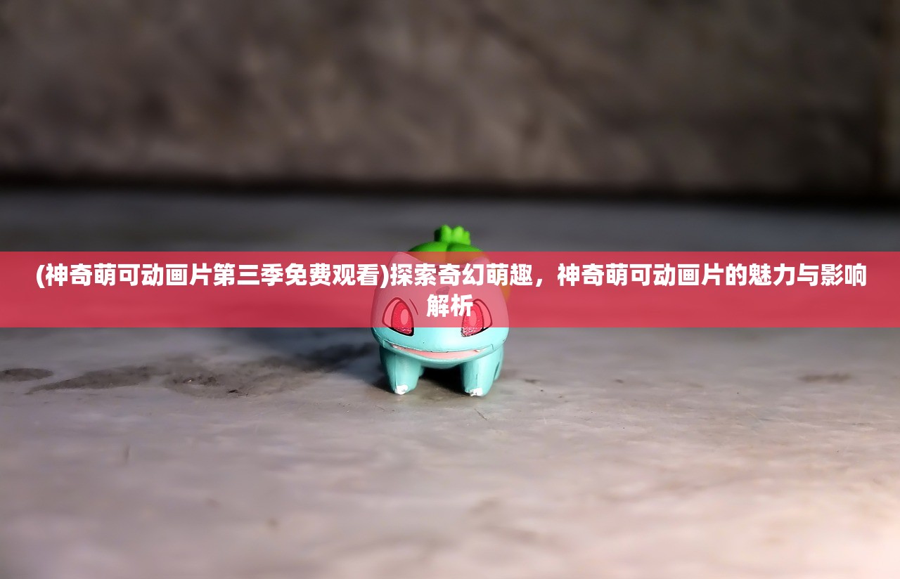 (神奇萌可动画片第三季免费观看)探索奇幻萌趣，神奇萌可动画片的魅力与影响解析