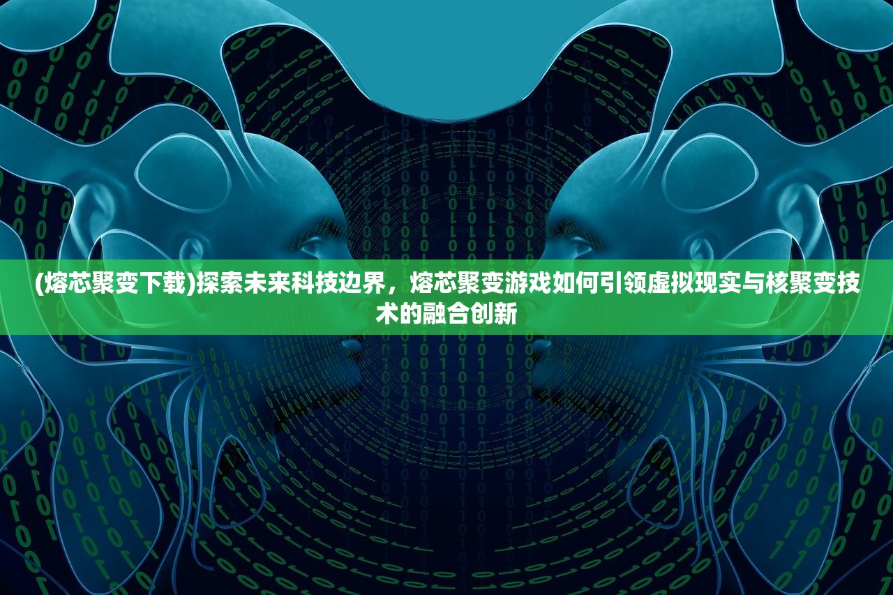 (熔芯聚变下载)探索未来科技边界，熔芯聚变游戏如何引领虚拟现实与核聚变技术的融合创新