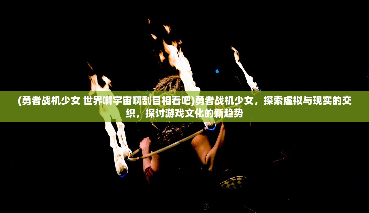 (勇者战机少女 世界啊宇宙啊刮目相看吧)勇者战机少女，探索虚拟与现实的交织，探讨游戏文化的新趋势