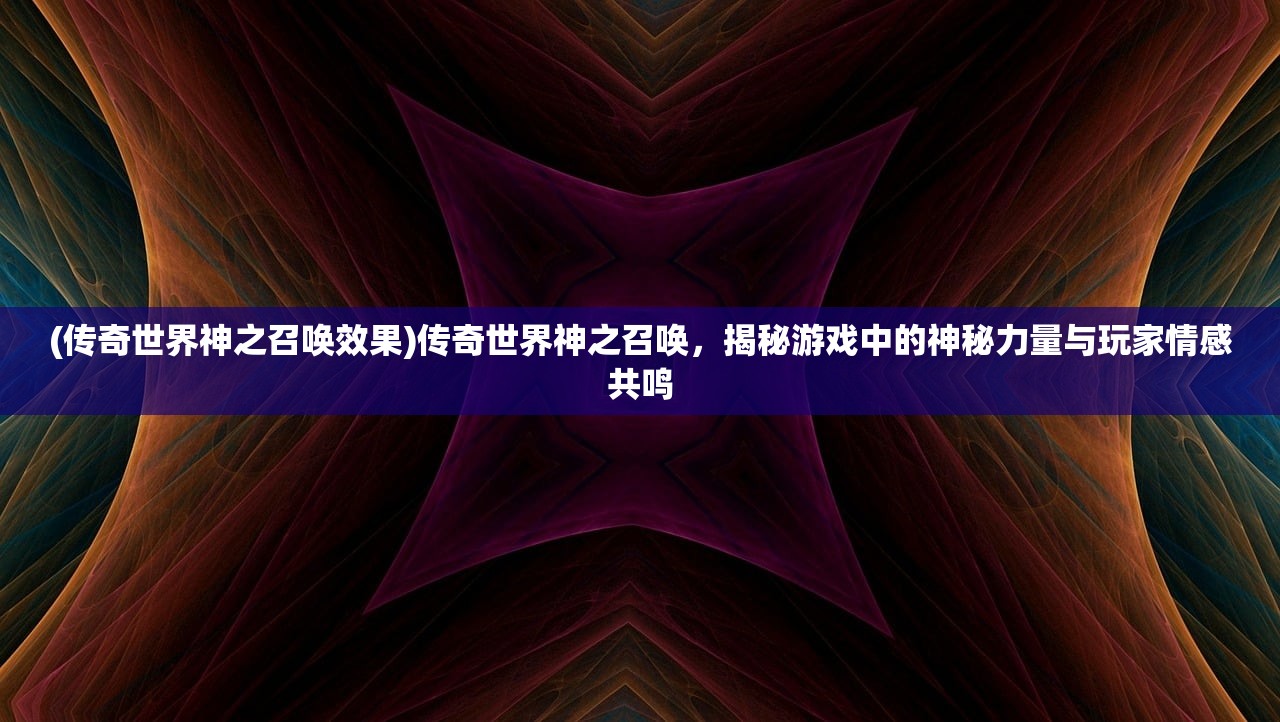 (传奇世界神之召唤效果)传奇世界神之召唤，揭秘游戏中的神秘力量与玩家情感共鸣