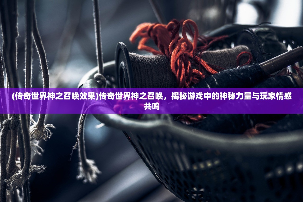 (传奇世界神之召唤效果)传奇世界神之召唤，揭秘游戏中的神秘力量与玩家情感共鸣