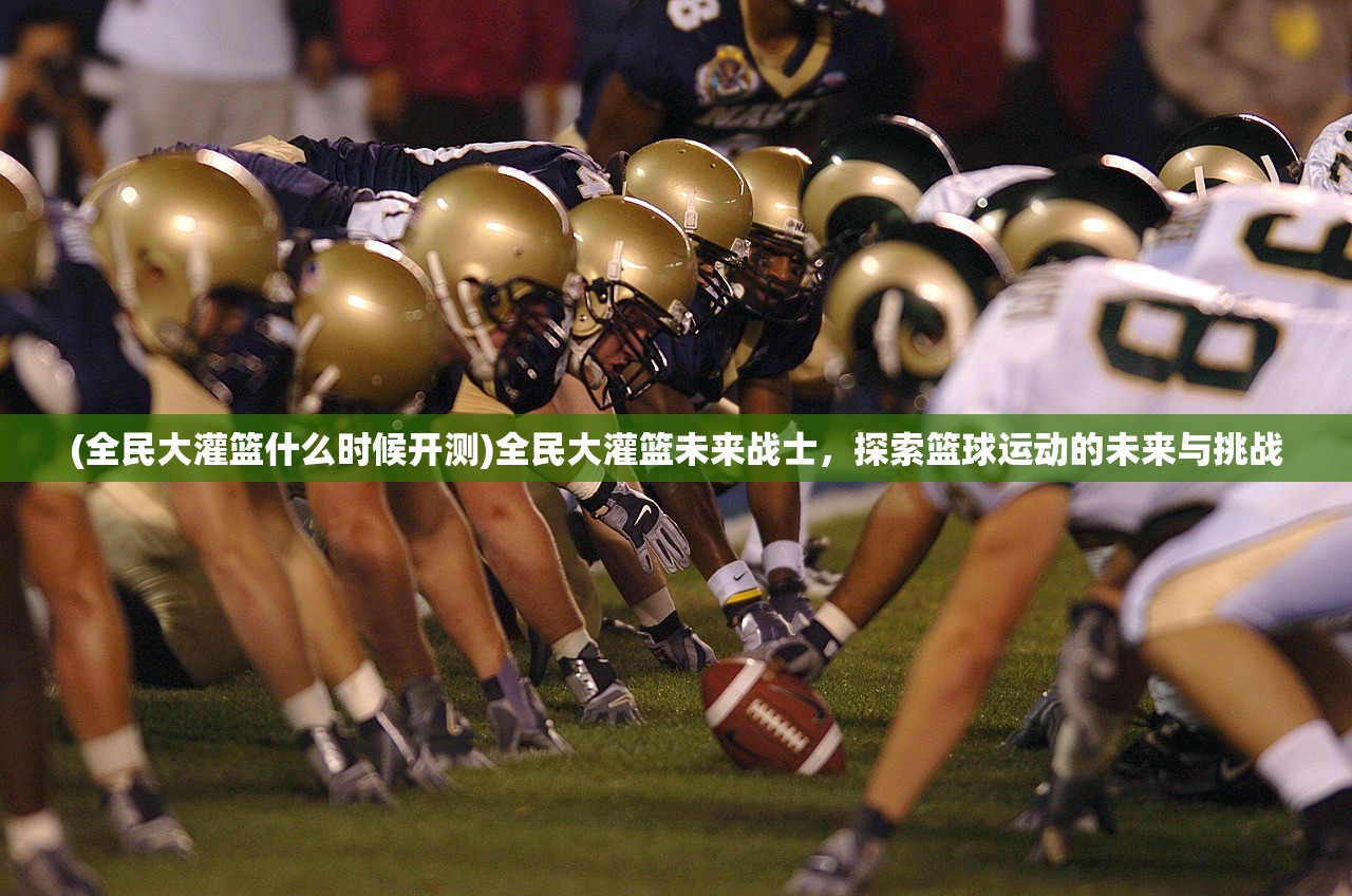 (全民大灌篮什么时候开测)全民大灌篮未来战士，探索篮球运动的未来与挑战